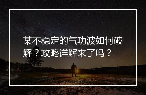 某不稳定的气功波如何破解？攻略详解来了吗？
