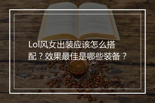 Lol风女出装应该怎么搭配？效果最佳是哪些装备？