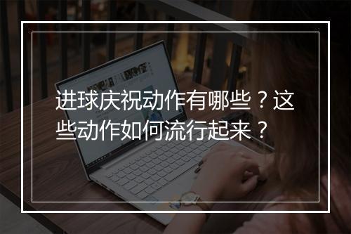 进球庆祝动作有哪些？这些动作如何流行起来？