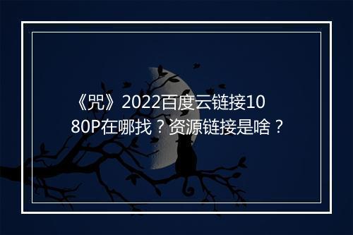 《咒》2022百度云链接1080P在哪找？资源链接是啥？
