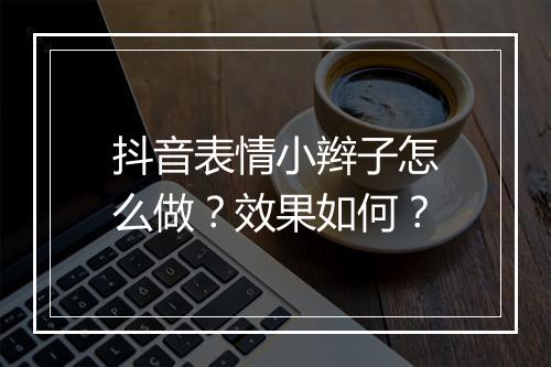 抖音表情小辫子怎么做？效果如何？