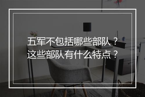 五军不包括哪些部队？这些部队有什么特点？
