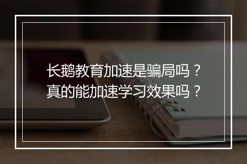 长鹅教育加速是骗局吗？真的能加速学习效果吗？