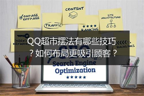 QQ超市摆法有哪些技巧？如何布局更吸引顾客？
