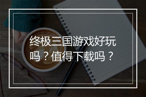 终极三国游戏好玩吗？值得下载吗？