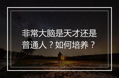 非常大脑是天才还是普通人？如何培养？