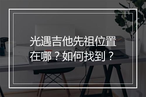光遇吉他先祖位置在哪？如何找到？