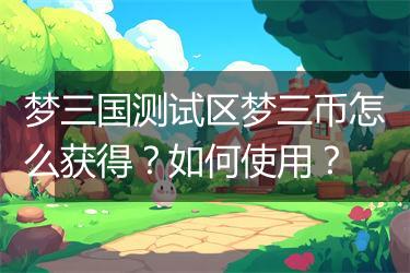 梦三国测试区梦三币怎么获得？如何使用？