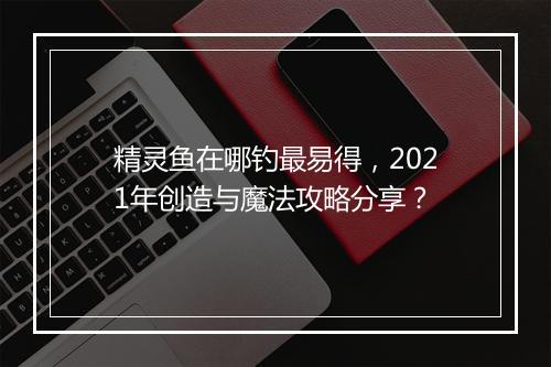 精灵鱼在哪钓最易得，2021年创造与魔法攻略分享？