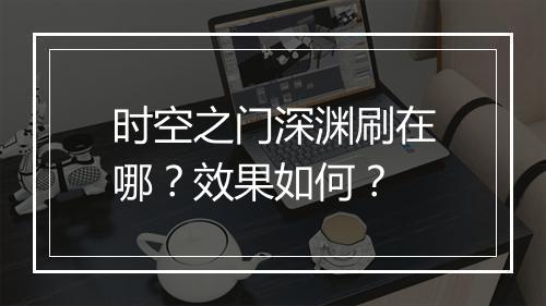 时空之门深渊刷在哪？效果如何？