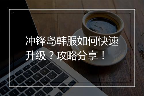 冲锋岛韩服如何快速升级？攻略分享！