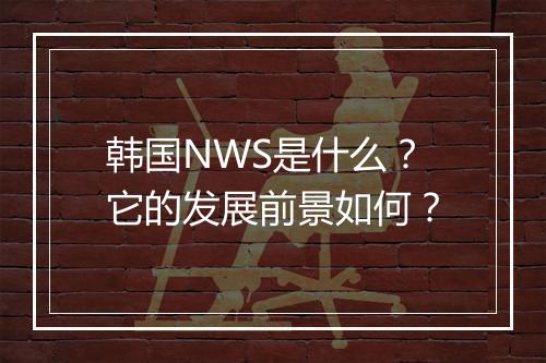 韩国NWS是什么？它的发展前景如何？