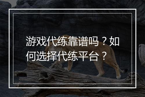 游戏代练靠谱吗？如何选择代练平台？