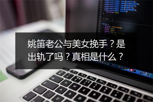 姚笛老公与美女挽手？是出轨了吗？真相是什么？