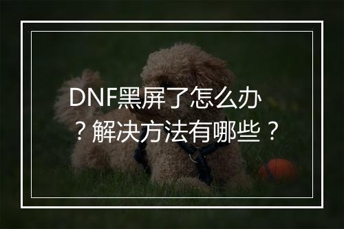DNF黑屏了怎么办？解决方法有哪些？