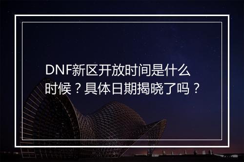 DNF新区开放时间是什么时候？具体日期揭晓了吗？