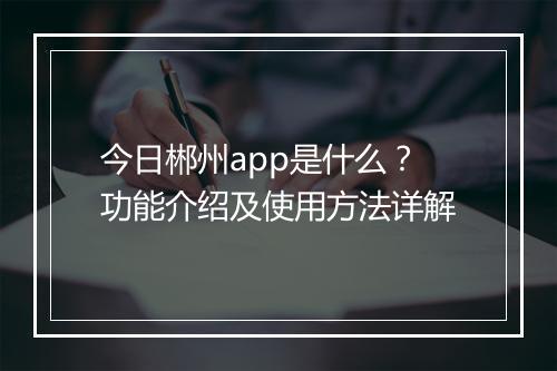今日郴州app是什么？功能介绍及使用方法详解
