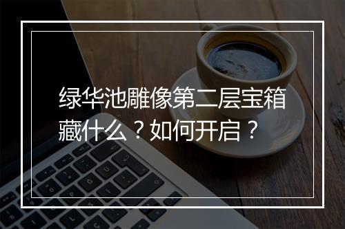 绿华池雕像第二层宝箱藏什么？如何开启？