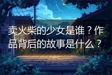 卖火柴的少女是谁？作品背后的故事是什么？