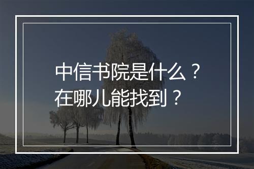中信书院是什么？在哪儿能找到？