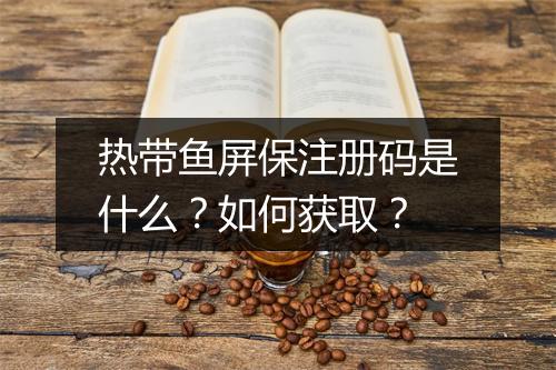 热带鱼屏保注册码是什么？如何获取？