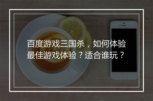 百度游戏三国杀，如何体验最佳游戏体验？适合谁玩？