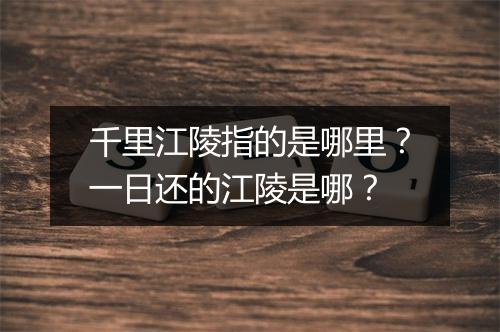 千里江陵指的是哪里？一日还的江陵是哪？