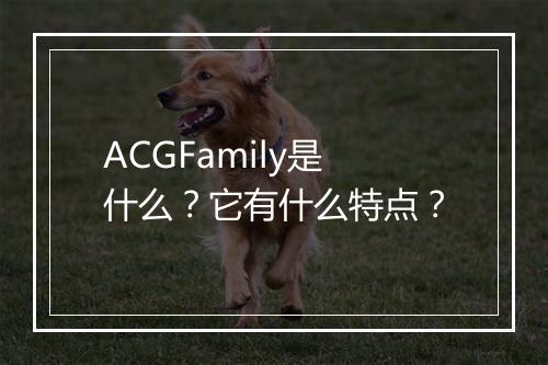 ACGFamily是什么？它有什么特点？