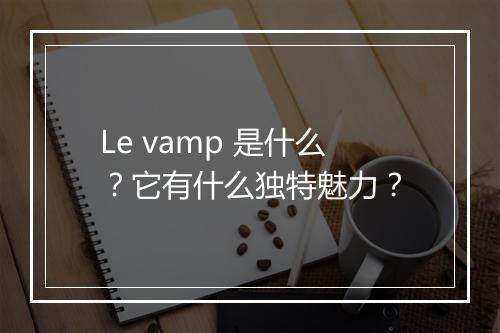 Le vamp 是什么？它有什么独特魅力？
