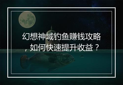幻想神域钓鱼赚钱攻略，如何快速提升收益？