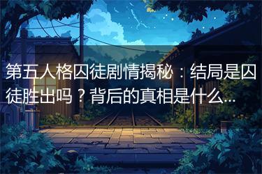 第五人格囚徒剧情揭秘：结局是囚徒胜出吗？背后的真相是什么？