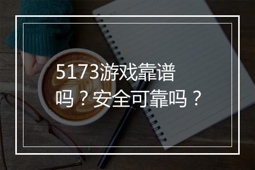 5173游戏靠谱吗？安全可靠吗？