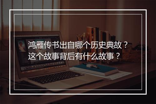 鸿雁传书出自哪个历史典故？这个故事背后有什么故事？