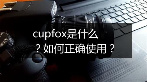 cupfox是什么？如何正确使用？