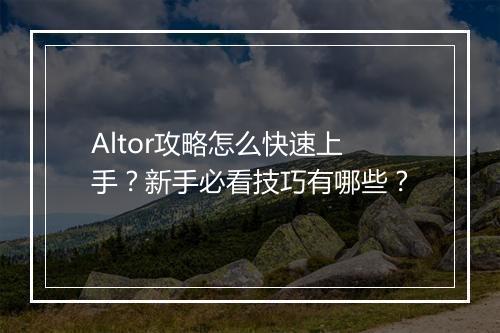 Altor攻略怎么快速上手？新手必看技巧有哪些？