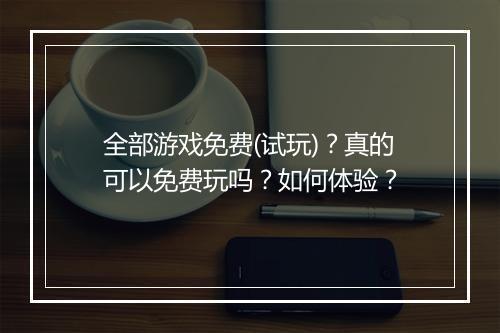 全部游戏免费(试玩)？真的可以免费玩吗？如何体验？