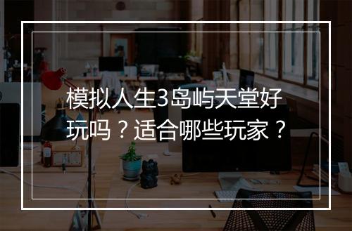 模拟人生3岛屿天堂好玩吗？适合哪些玩家？