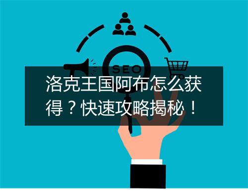 洛克王国阿布怎么获得？快速攻略揭秘！