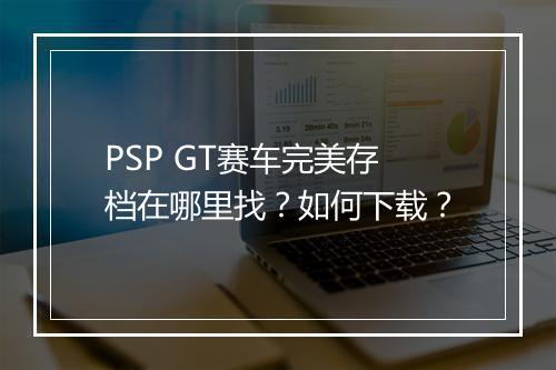 PSP GT赛车完美存档在哪里找？如何下载？