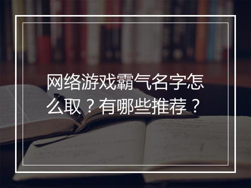 网络游戏霸气名字怎么取？有哪些推荐？