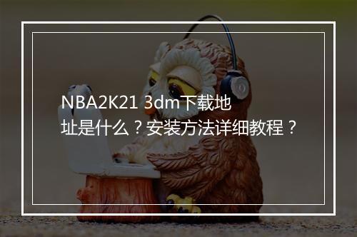 NBA2K21 3dm下载地址是什么？安装方法详细教程？