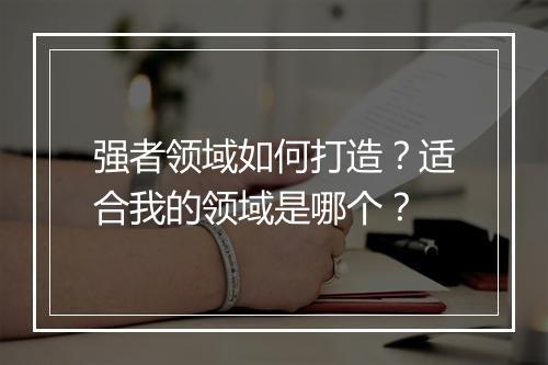 强者领域如何打造？适合我的领域是哪个？