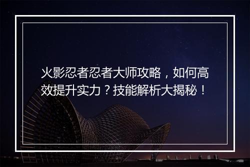 火影忍者忍者大师攻略，如何高效提升实力？技能解析大揭秘！