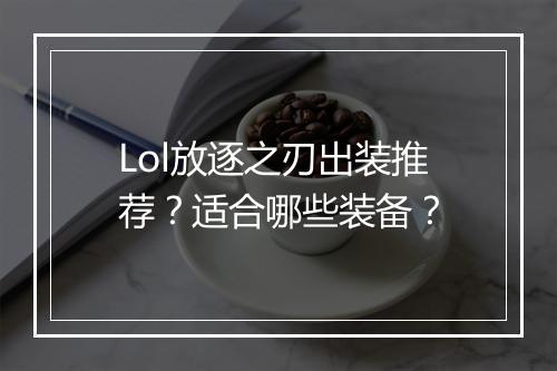 Lol放逐之刃出装推荐？适合哪些装备？