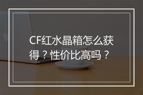 CF红水晶箱怎么获得？性价比高吗？