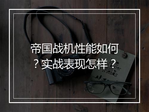 帝国战机性能如何？实战表现怎样？
