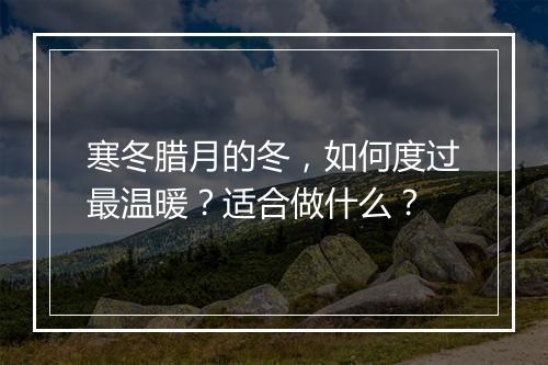 寒冬腊月的冬，如何度过最温暖？适合做什么？