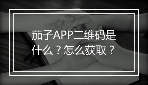 茄子APP二维码是什么？怎么获取？