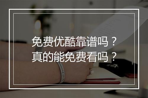 免费优酷靠谱吗？真的能免费看吗？