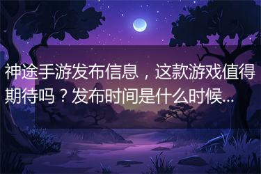 神途手游发布信息，这款游戏值得期待吗？发布时间是什么时候？